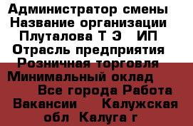 Администратор смены › Название организации ­ Плуталова Т.Э., ИП › Отрасль предприятия ­ Розничная торговля › Минимальный оклад ­ 30 000 - Все города Работа » Вакансии   . Калужская обл.,Калуга г.